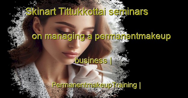 Skinart Tittukkottai seminars on managing a permanentmakeup business | PermanentmakeupTraining | PermanentmakeupClasses | SkinartTraining-India